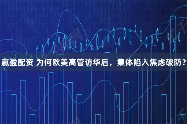 赢盈配资 为何欧美高管访华后，集体陷入焦虑破防？
