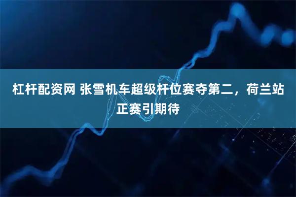 杠杆配资网 张雪机车超级杆位赛夺第二，荷兰站正赛引期待