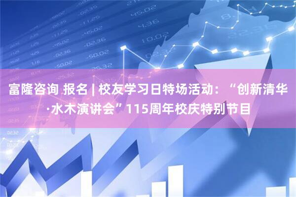 富隆咨询 报名 | 校友学习日特场活动：“创新清华·水木演讲会”115周年校庆特别节目
