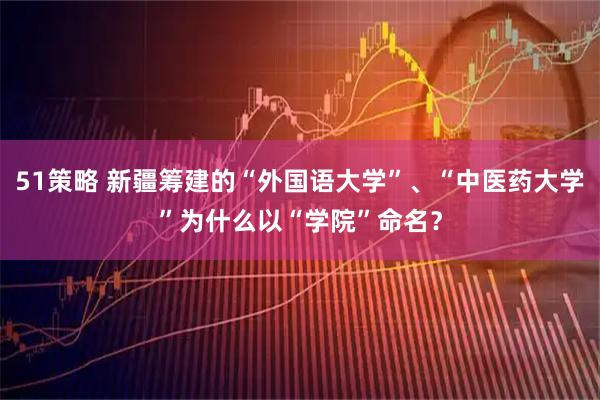 51策略 新疆筹建的“外国语大学”、“中医药大学”为什么以“学院”命名？