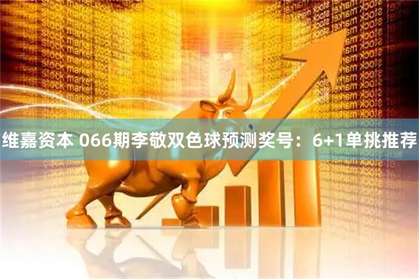 维嘉资本 066期李敬双色球预测奖号：6+1单挑推荐