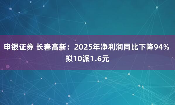 申银证券 长春高新：2025年净利润同比下降94% 拟10派1.6元