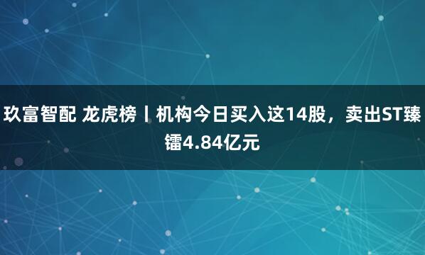 玖富智配 龙虎榜丨机构今日买入这14股，卖出ST臻镭4.84亿元