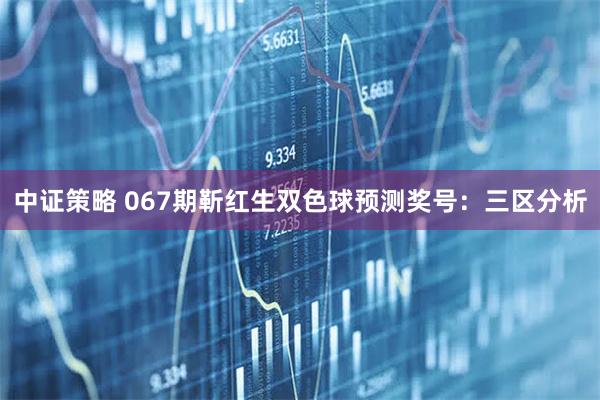 中证策略 067期靳红生双色球预测奖号：三区分析