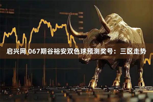 启兴网 067期谷裕安双色球预测奖号：三区走势