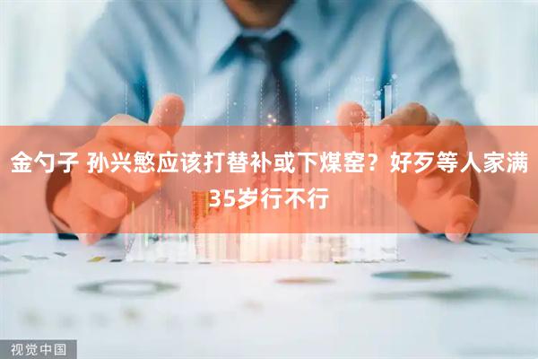 金勺子 孙兴慜应该打替补或下煤窑?好歹等人家满35岁行不行