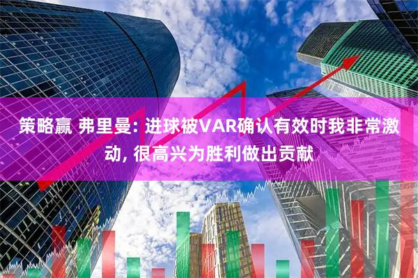 策略赢 弗里曼: 进球被VAR确认有效时我非常激动, 很高兴为胜利做出贡献