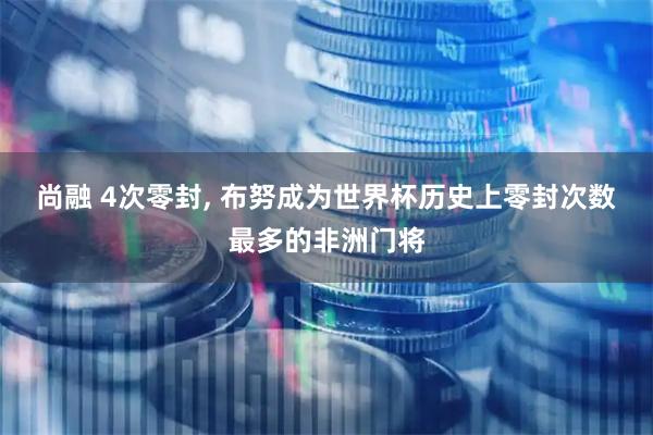 尚融 4次零封, 布努成为世界杯历史上零封次数最多的非洲门将