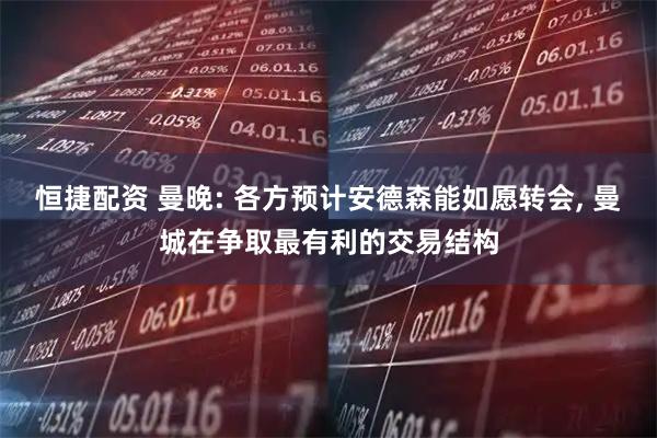 恒捷配资 曼晚: 各方预计安德森能如愿转会, 曼城在争取最有利的交易结构
