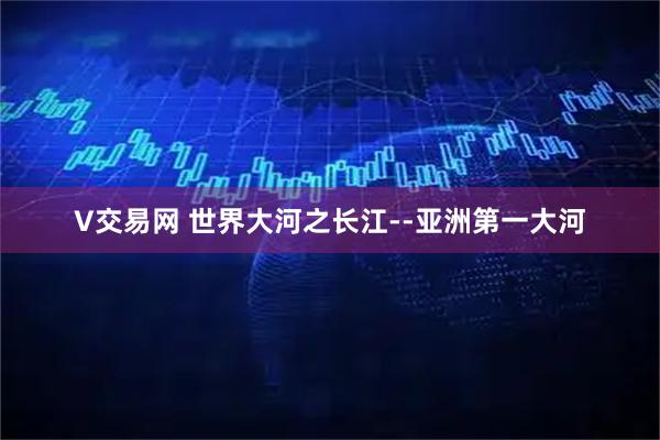V交易网 世界大河之长江--亚洲第一大河