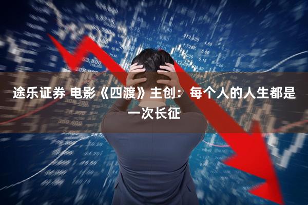 途乐证券 电影《四渡》主创：每个人的人生都是一次长征
