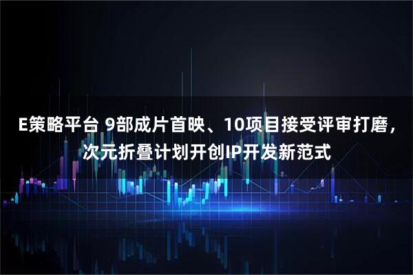 E策略平台 9部成片首映、10项目接受评审打磨，次元折叠计划开创IP开发新范式