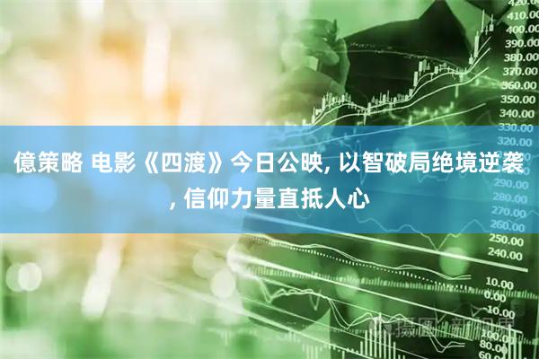 億策略 电影《四渡》今日公映, 以智破局绝境逆袭, 信仰力量直抵人心