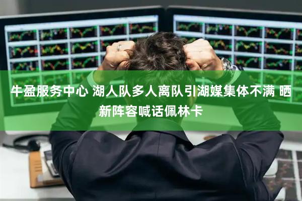 牛盈服务中心 湖人队多人离队引湖媒集体不满 晒新阵容喊话佩林卡