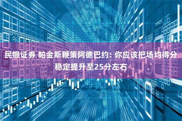 民银证券 帕金斯鞭策阿德巴约: 你应该把场均得分稳定提升至25分左右