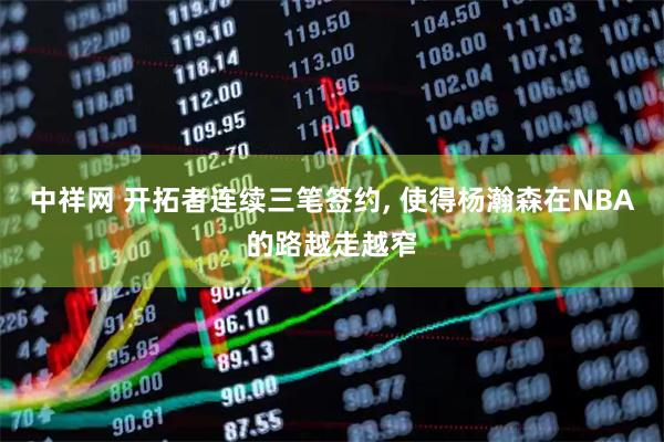中祥网 开拓者连续三笔签约, 使得杨瀚森在NBA的路越走越窄