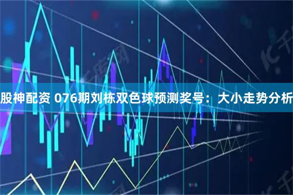 股神配资 076期刘栋双色球预测奖号：大小走势分析