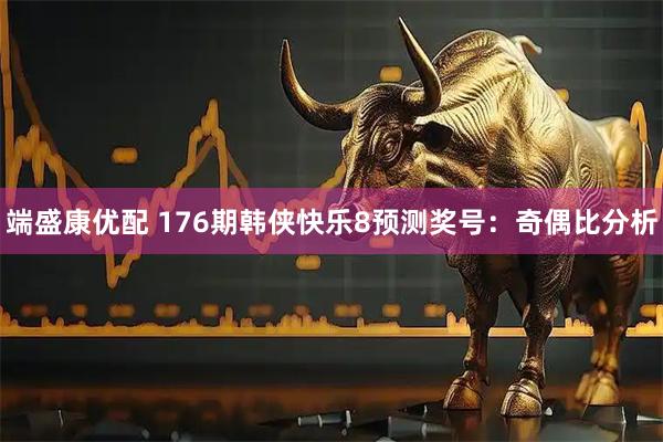 端盛康优配 176期韩侠快乐8预测奖号：奇偶比分析