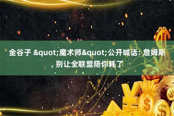 金谷子 "魔术师"公开喊话: 詹姆斯, 别让全联盟陪你耗了