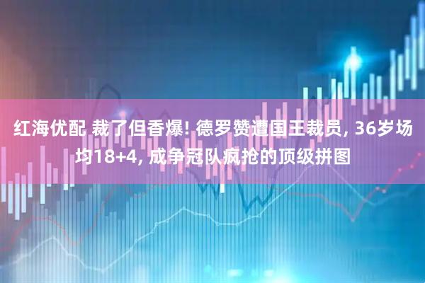 红海优配 裁了但香爆! 德罗赞遭国王裁员, 36岁场均18+4, 成争冠队疯抢的顶级拼图