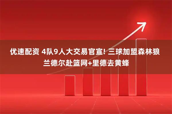 优速配资 4队9人大交易官宣! 三球加盟森林狼 兰德尔赴篮网+里德去黄蜂