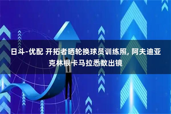 日斗-优配 开拓者晒轮换球员训练照, 阿夫迪亚克林根卡马拉悉数出镜
