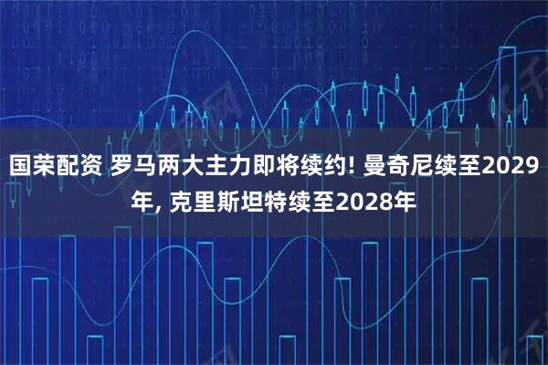 国荣配资 罗马两大主力即将续约! 曼奇尼续至2029年, 克里斯坦特续至2028年