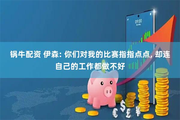 锅牛配资 伊森: 你们对我的比赛指指点点, 却连自己的工作都做不好