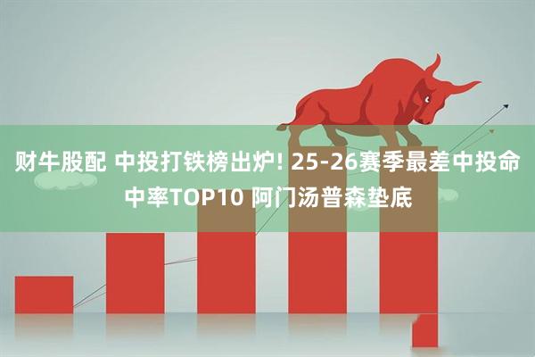 财牛股配 中投打铁榜出炉! 25-26赛季最差中投命中率TOP10 阿门汤普森垫底