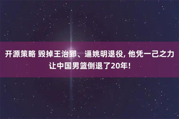 开源策略 毁掉王治郅、逼姚明退役, 他凭一己之力让中国男篮倒退了20年!