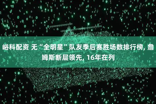 峪科配资 无“全明星”队友季后赛胜场数排行榜, 詹姆斯断层领先, 16年在列
