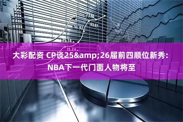 大彩配资 CP谈25&26届前四顺位新秀: NBA下一代门面人物将至