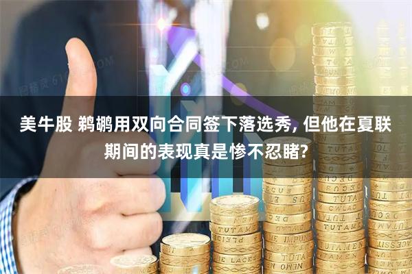 美牛股 鹈鹕用双向合同签下落选秀, 但他在夏联期间的表现真是惨不忍睹?