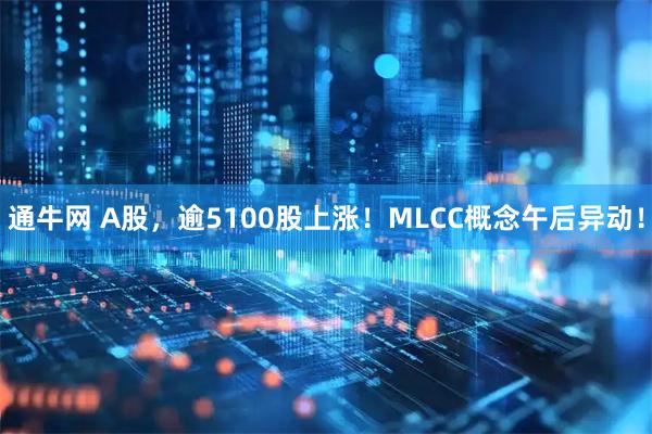 通牛网 A股，逾5100股上涨！MLCC概念午后异动！