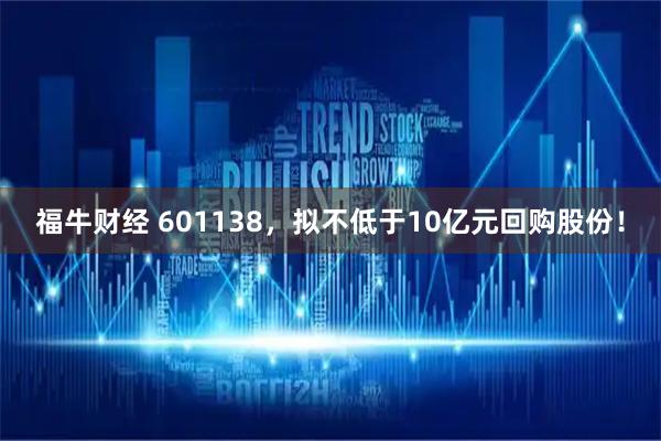 福牛财经 601138，拟不低于10亿元回购股份！