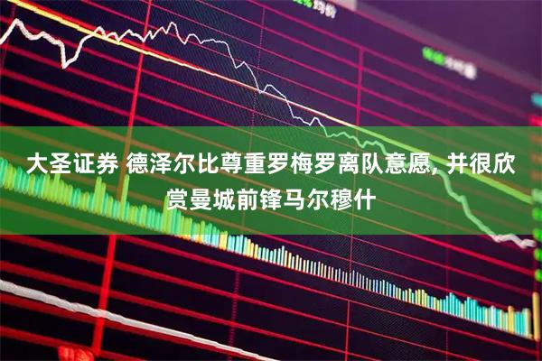 大圣证券 德泽尔比尊重罗梅罗离队意愿, 并很欣赏曼城前锋马尔穆什