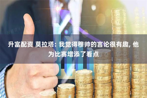 升富配资 莫拉塔: 我觉得穆帅的言论很有趣, 他为比赛增添了看点