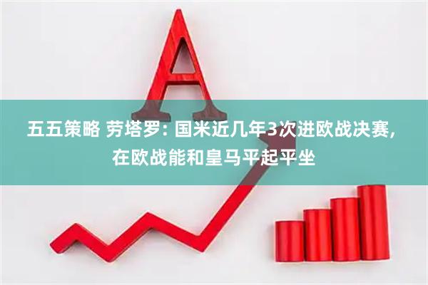 五五策略 劳塔罗: 国米近几年3次进欧战决赛, 在欧战能和皇马平起平坐