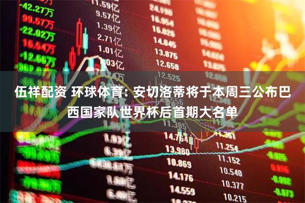 伍祥配资 环球体育: 安切洛蒂将于本周三公布巴西国家队世界杯后首期大名单