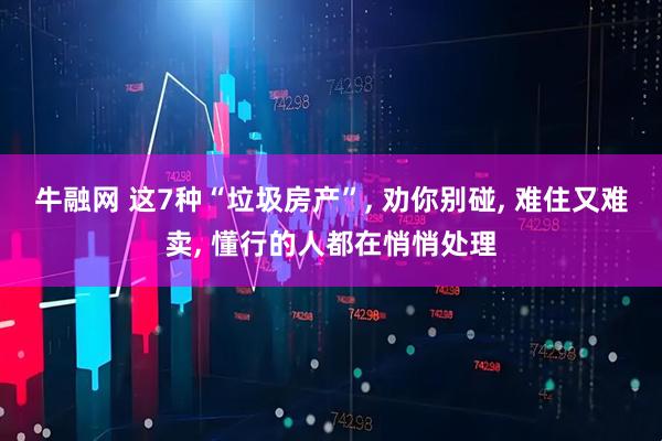 牛融网 这7种“垃圾房产”, 劝你别碰, 难住又难卖, 懂行的人都在悄悄处理