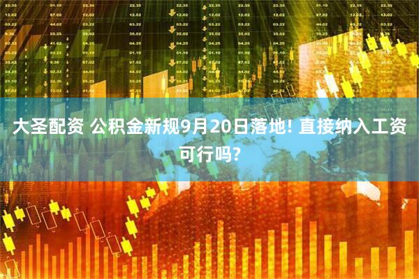 大圣配资 公积金新规9月20日落地! 直接纳入工资可行吗?