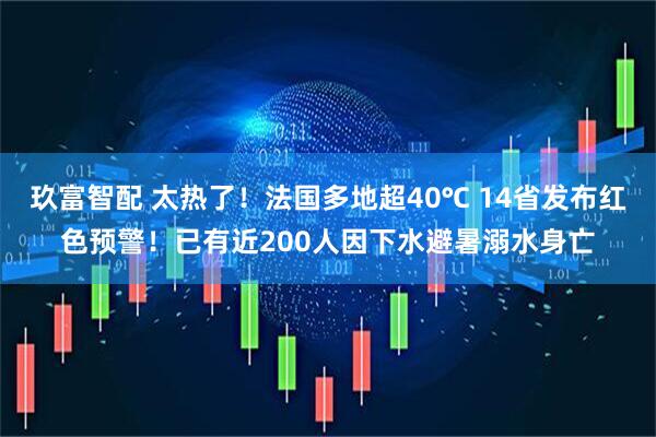 玖富智配 太热了！法国多地超40℃ 14省发布红色预警！已有近200人因下水避暑溺水身亡