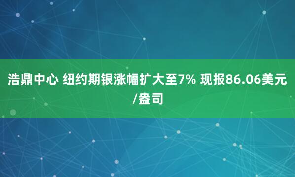 浩鼎中心 纽约期银涨幅扩大至7% 现报86.06美元/盎司