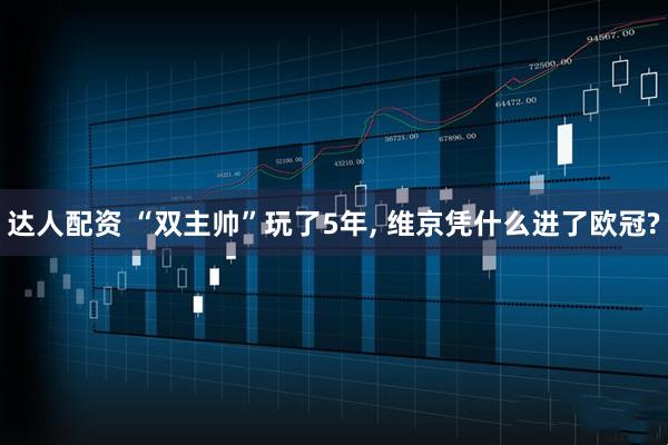 达人配资 “双主帅”玩了5年, 维京凭什么进了欧冠?