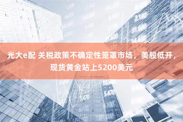 光大e配 关税政策不确定性笼罩市场，美股低开，现货黄金站上5200美元