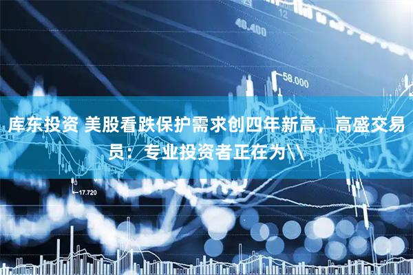 库东投资 美股看跌保护需求创四年新高，高盛交易员：专业投资者正在为\