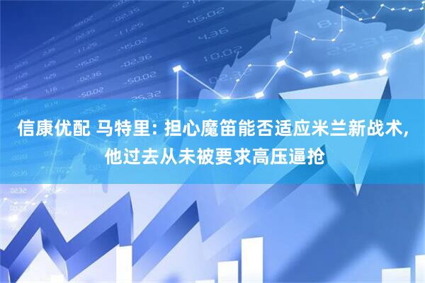 信康优配 马特里: 担心魔笛能否适应米兰新战术, 他过去从未被要求高压逼抢