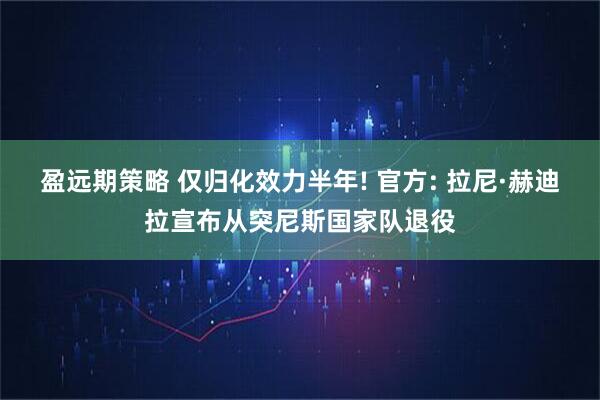 盈远期策略 仅归化效力半年! 官方: 拉尼·赫迪拉宣布从突尼斯国家队退役