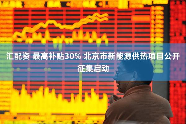 汇配资 最高补贴30% 北京市新能源供热项目公开征集启动