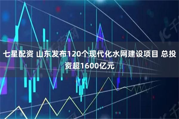 七星配资 山东发布120个现代化水网建设项目 总投资超1600亿元